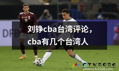 刘铮cba台湾评论，cba有几个台湾人