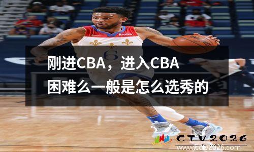 刚进CBA，进入CBA困难么一般是怎么选秀的