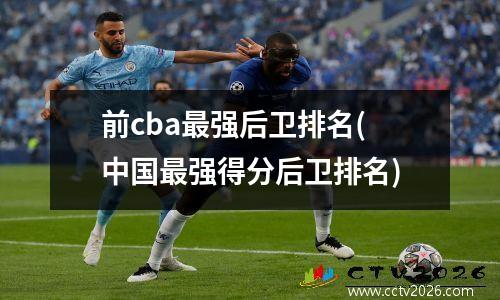 前cba最强后卫排名(中国最强得分后卫排名)