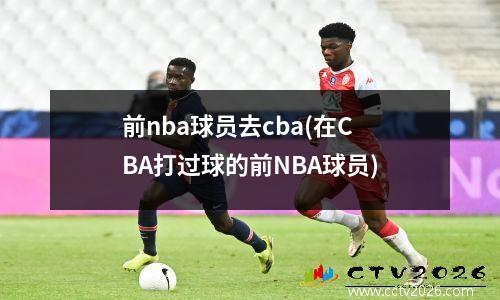 前nba球员去cba(在CBA打过球的前NBA球员)