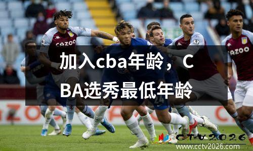 加入cba年龄，CBA选秀最低年龄