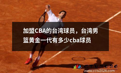 加盟CBA的台湾球员，台湾男篮黄金一代有多少cba球员