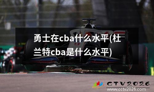 勇士在cba什么水平(杜兰特cba是什么水平)