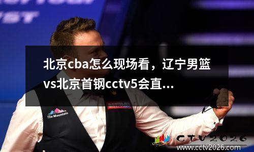 北京cba怎么现场看，辽宁男篮vs北京首钢cctv5会直播吗