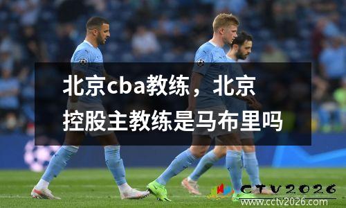 北京cba教练，北京控股主教练是马布里吗