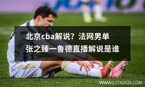 北京cba解说？法网男单张之臻一鲁德直播解说是谁