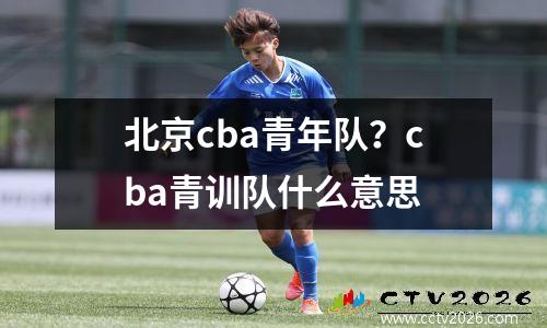 北京cba青年队？cba青训队什么意思