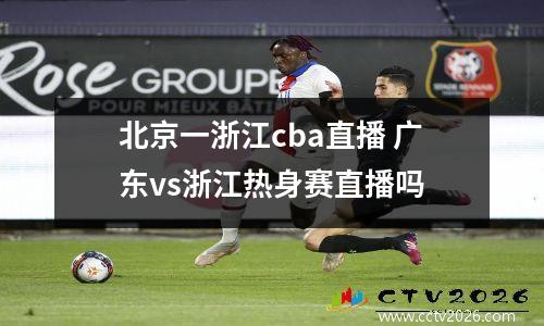 北京一浙江cba直播 广东vs浙江热身赛直播吗