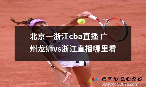 北京一浙江cba直播 广州龙狮vs浙江直播哪里看