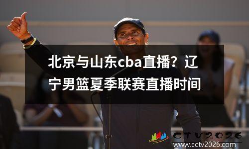 北京与山东cba直播？辽宁男篮夏季联赛直播时间