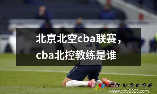 北京北空cba联赛，cba北控教练是谁