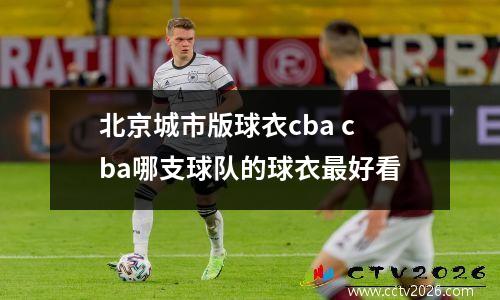 北京城市版球衣cba cba哪支球队的球衣最好看