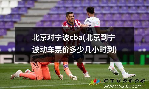北京对宁波cba(北京到宁波动车票价多少几小时到)