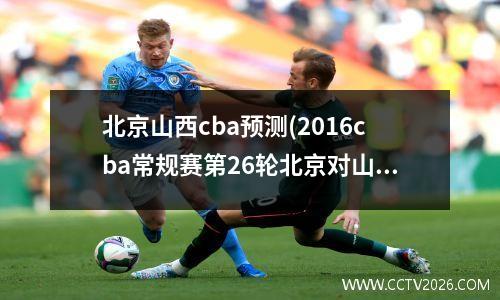 北京山西cba预测(2016cba常规赛第26轮北京对山西)