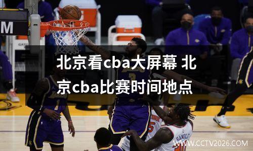 北京看cba大屏幕 北京cba比赛时间地点