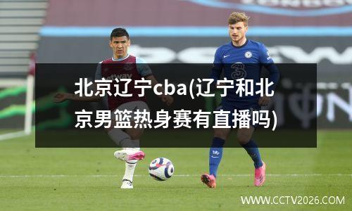 北京辽宁cba(辽宁和北京男篮热身赛有直播吗)