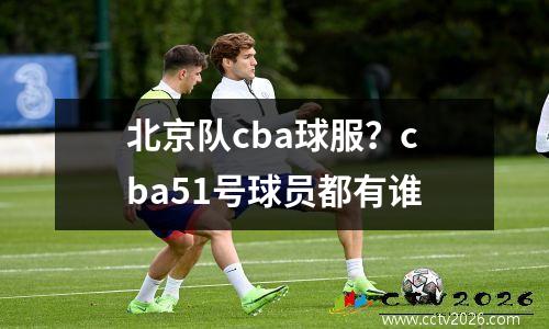 北京队cba球服？cba51号球员都有谁