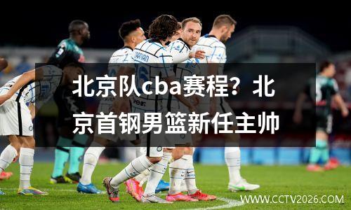 北京队cba赛程？北京首钢男篮新任主帅