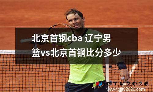 北京首钢cba 辽宁男篮vs北京首钢比分多少