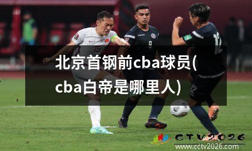 北京首钢前cba球员(cba白帝是哪里人)