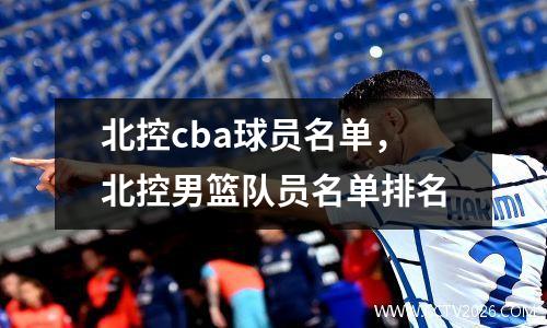 北控cba球员名单，北控男篮队员名单排名
