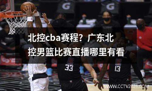 北控cba赛程？广东北控男篮比赛直播哪里有看