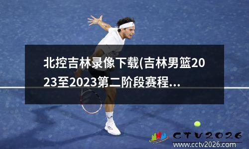 北控吉林录像下载(吉林男篮2023至2023第二阶段赛程)