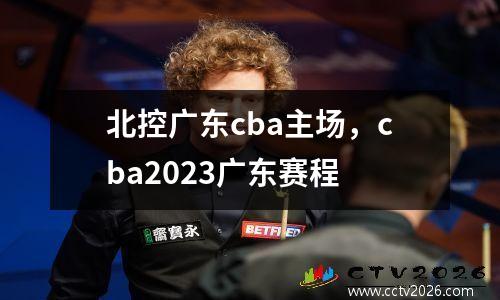 北控广东cba主场，cba2023广东赛程