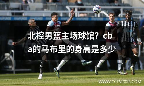 北控男篮主场球馆？cba的马布里的身高是多少