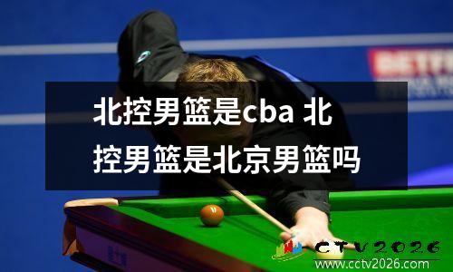 北控男篮是cba 北控男篮是北京男篮吗
