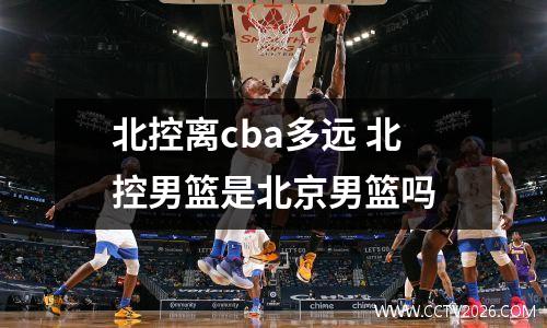 北控离cba多远 北控男篮是北京男篮吗