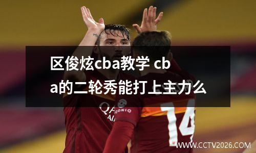 区俊炫cba教学 cba的二轮秀能打上主力么