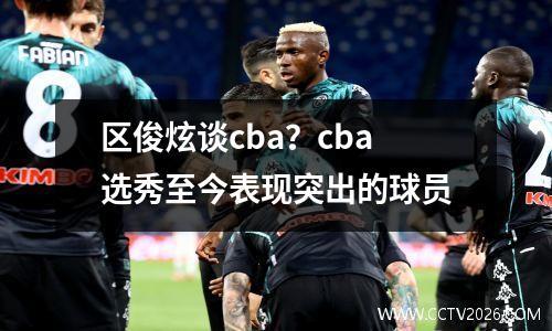 区俊炫谈cba？cba选秀至今表现突出的球员