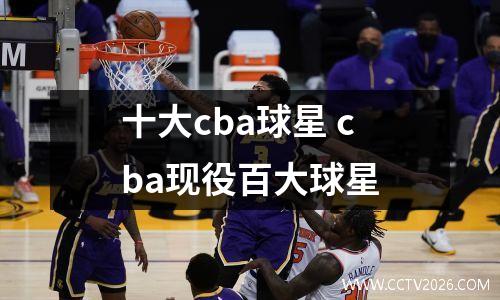 十大cba球星 cba现役百大球星