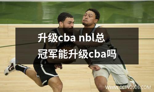 升级cba nbl总冠军能升级cba吗