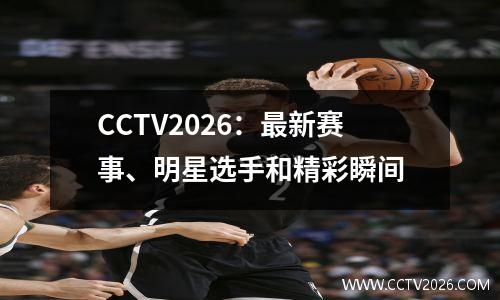 CCTV2026：最新赛事、明星选手和精彩瞬间