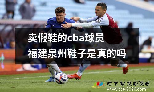 卖假鞋的cba球员 福建泉州鞋子是真的吗