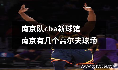 南京队cba新球馆 南京有几个高尔夫球场