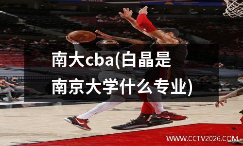 南大cba(白晶是南京大学什么专业)