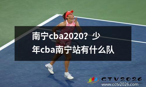 南宁cba2020？少年cba南宁站有什么队