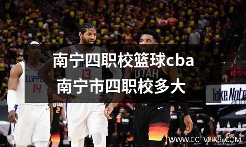 南宁四职校篮球cba 南宁市四职校多大