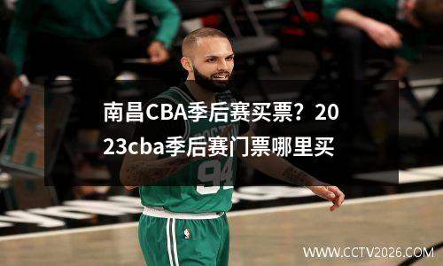 南昌CBA季后赛买票？2023cba季后赛门票哪里买