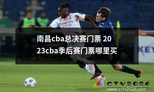 南昌cba总决赛门票 2023cba季后赛门票哪里买