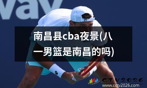 南昌县cba夜景(八一男篮是南昌的吗)