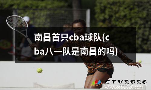 南昌首只cba球队(cba八一队是南昌的吗)