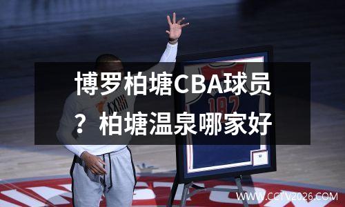 博罗柏塘CBA球员？柏塘温泉哪家好