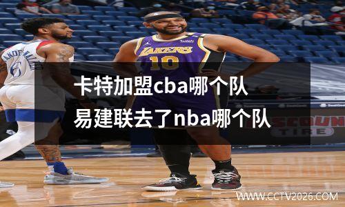 卡特加盟cba哪个队 易建联去了nba哪个队