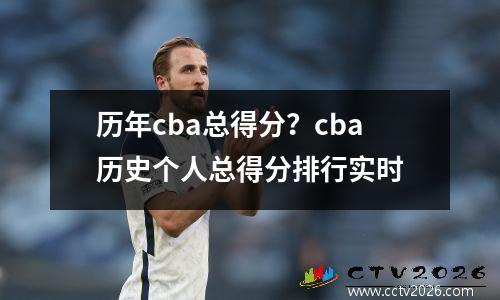 历年cba总得分？cba历史个人总得分排行实时