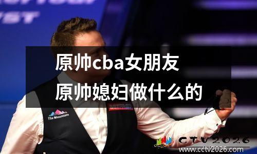 原帅cba女朋友 原帅媳妇做什么的