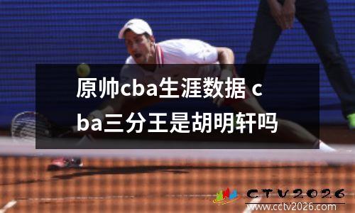 原帅cba生涯数据 cba三分王是胡明轩吗